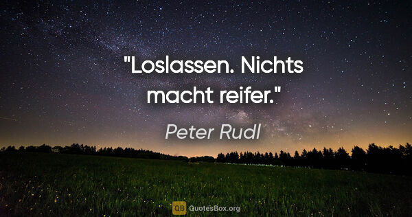 Peter Rudl Zitat: "Loslassen. Nichts macht reifer."