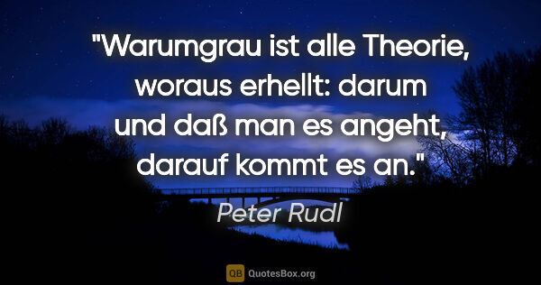 Peter Rudl Zitat: "Warumgrau ist alle Theorie, woraus erhellt: darum und daß man..."