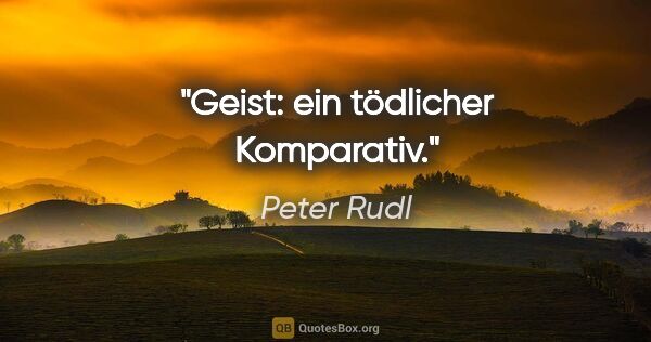 Peter Rudl Zitat: "Geist: ein tödlicher Komparativ."