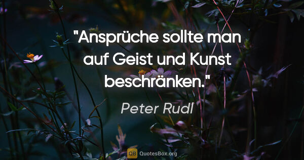 Peter Rudl Zitat: "Ansprüche sollte man auf Geist und Kunst beschränken."