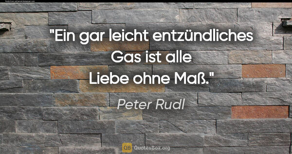 Peter Rudl Zitat: "Ein gar leicht entzündliches Gas
ist alle Liebe ohne Maß."
