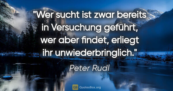Peter Rudl Zitat: "Wer sucht ist zwar bereits in Versuchung geführt,
wer aber..."