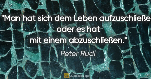 Peter Rudl Zitat: "Man hat sich dem Leben aufzuschließen
oder es hat mit einem..."