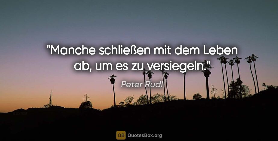 Peter Rudl Zitat: "Manche schließen mit dem Leben ab, um es zu versiegeln."