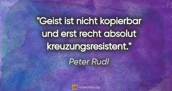 Peter Rudl Zitat: "Geist ist nicht kopierbar und erst recht absolut..."