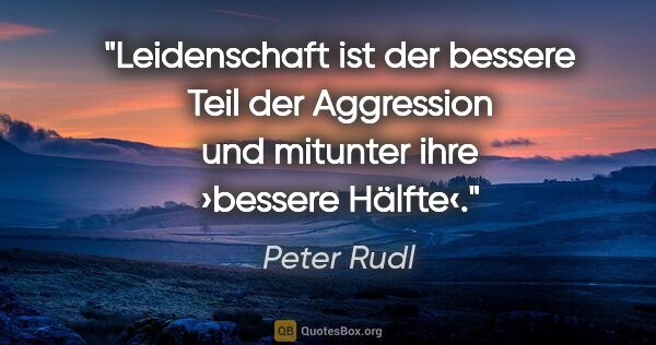 Peter Rudl Zitat: "Leidenschaft ist der bessere Teil der Aggression und mitunter..."