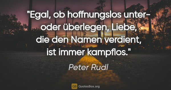 Peter Rudl Zitat: "Egal, ob hoffnungslos unter- oder überlegen, Liebe, die den..."