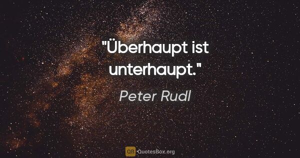 Peter Rudl Zitat: "Überhaupt ist unterhaupt."