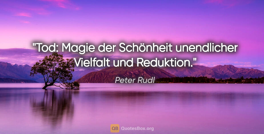 Peter Rudl Zitat: "Tod: Magie der Schönheit unendlicher Vielfalt und Reduktion."