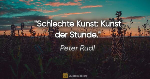 Peter Rudl Zitat: "Schlechte Kunst: Kunst der Stunde."