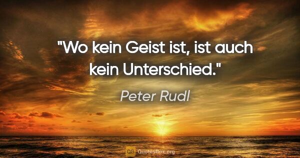 Peter Rudl Zitat: "Wo kein Geist ist, ist auch kein Unterschied."