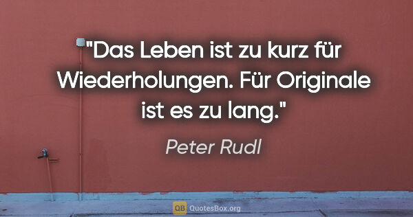 Peter Rudl Zitat: "Das Leben ist zu kurz für Wiederholungen. Für Originale ist es..."