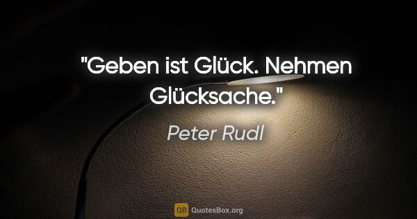 Peter Rudl Zitat: "Geben ist Glück. Nehmen Glücksache."