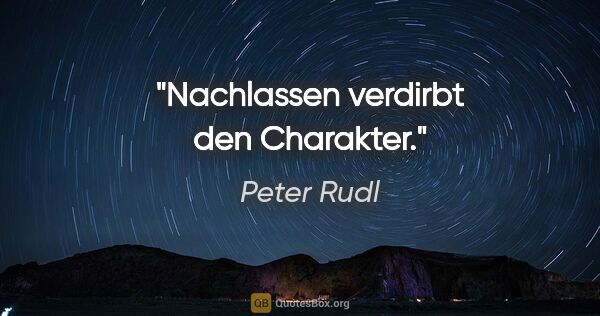 Peter Rudl Zitat: "Nachlassen verdirbt den Charakter."