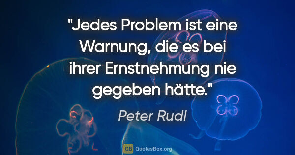 Peter Rudl Zitat: "Jedes Problem ist eine Warnung, die es
bei ihrer Ernstnehmung..."