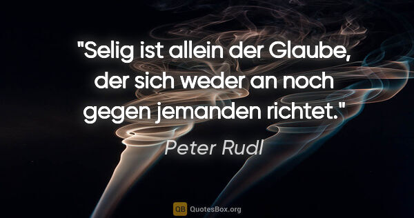 Peter Rudl Zitat: "Selig ist allein der Glaube, der sich weder
an noch gegen..."