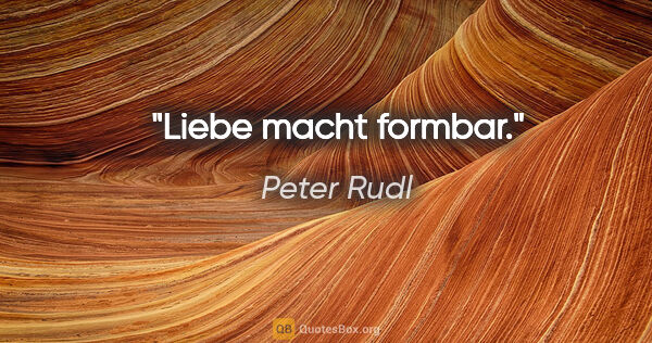 Peter Rudl Zitat: "Liebe macht formbar."