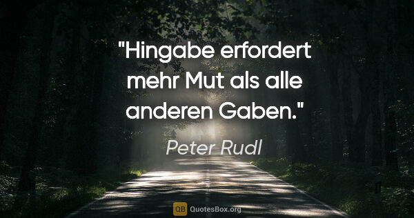 Peter Rudl Zitat: "Hingabe erfordert mehr Mut als alle anderen Gaben."