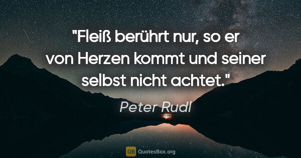 Peter Rudl Zitat: "Fleiß berührt nur, so er von Herzen kommt und seiner selbst..."