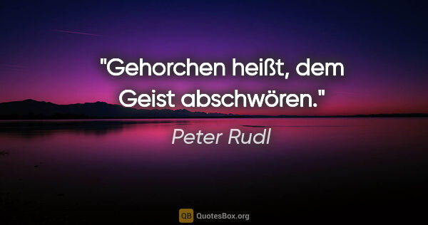 Peter Rudl Zitat: "Gehorchen heißt, dem Geist abschwören."