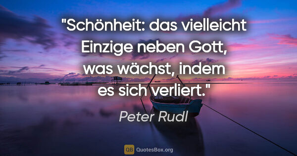 Peter Rudl Zitat: "Schönheit: das vielleicht Einzige neben Gott, was wächst,..."