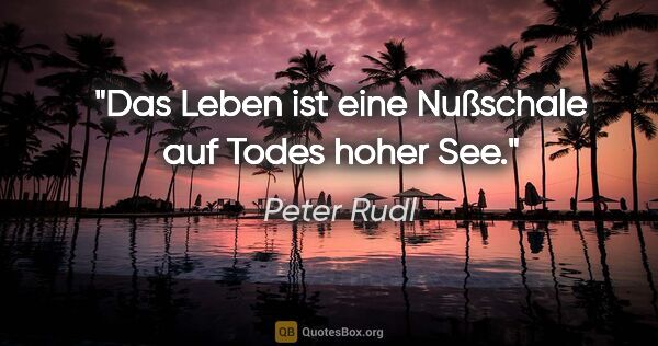 Peter Rudl Zitat: "Das Leben ist eine Nußschale auf Todes hoher See."