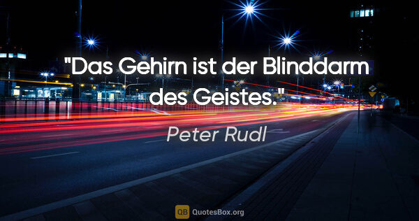 Peter Rudl Zitat: "Das Gehirn ist der Blinddarm des Geistes."