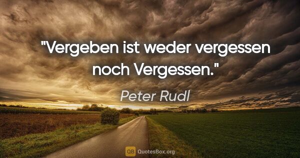 Peter Rudl Zitat: "Vergeben ist weder vergessen noch Vergessen."