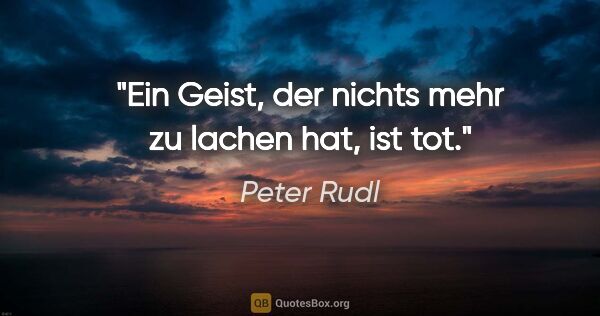 Peter Rudl Zitat: "Ein Geist, der nichts mehr zu lachen hat, ist tot."