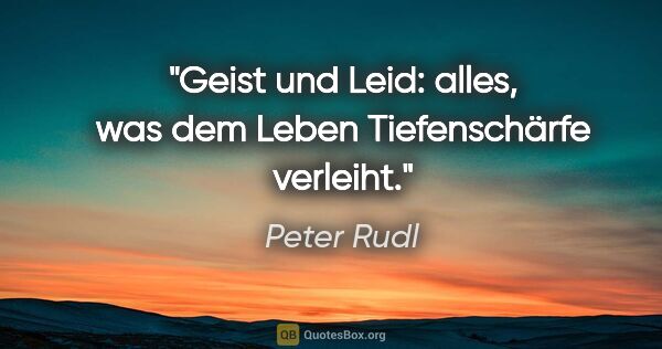 Peter Rudl Zitat: "Geist und Leid: alles, was dem Leben Tiefenschärfe verleiht."
