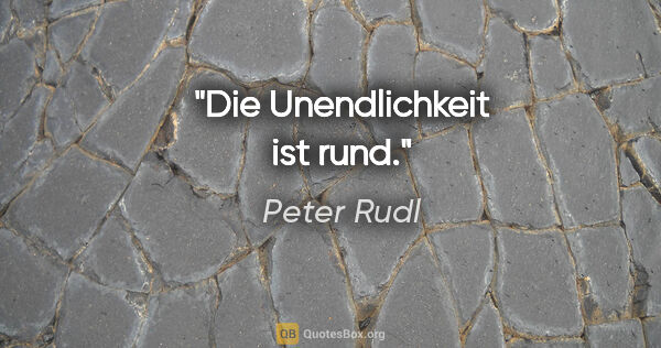 Peter Rudl Zitat: "Die Unendlichkeit ist rund."