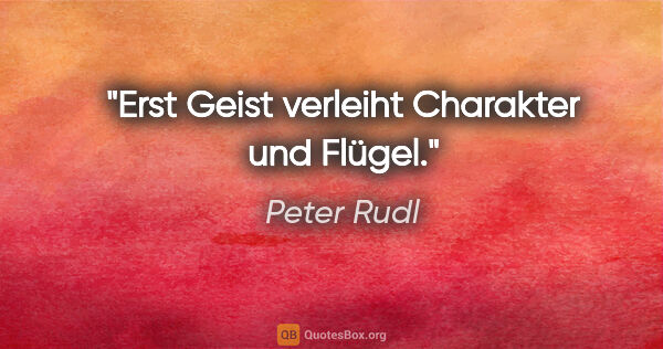 Peter Rudl Zitat: "Erst Geist verleiht Charakter und Flügel."