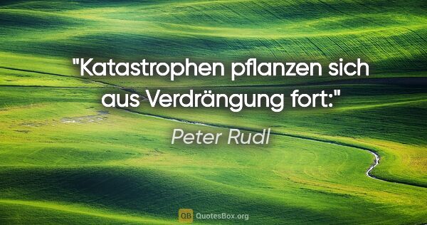Peter Rudl Zitat: "Katastrophen pflanzen sich aus Verdrängung fort:"