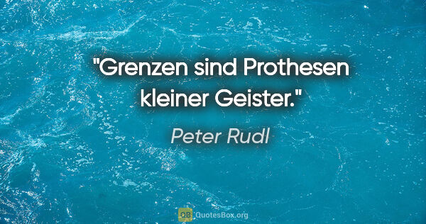 Peter Rudl Zitat: "Grenzen sind Prothesen kleiner Geister."