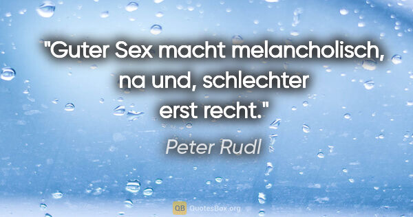 Peter Rudl Zitat: "Guter Sex macht melancholisch, na und, schlechter erst recht."