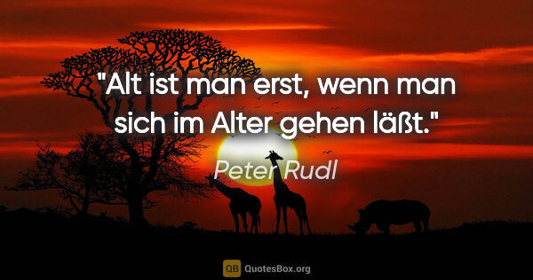 Peter Rudl Zitat: "Alt ist man erst, wenn man sich im Alter gehen läßt."