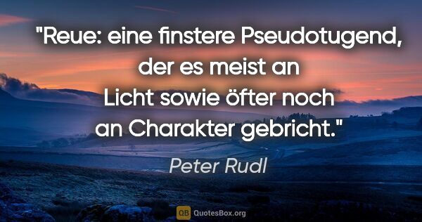Peter Rudl Zitat: "Reue: eine finstere Pseudotugend, der es meist an Licht sowie..."