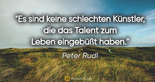 Peter Rudl Zitat: "Es sind keine schlechten Künstler, die das Talent zum Leben..."