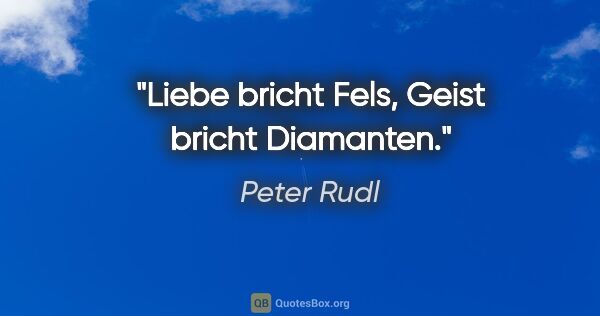 Peter Rudl Zitat: "Liebe bricht Fels, Geist bricht Diamanten."