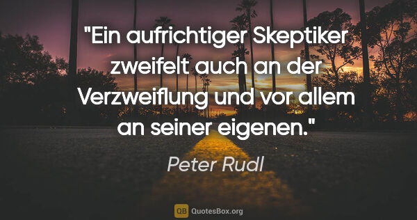 Peter Rudl Zitat: "Ein aufrichtiger Skeptiker zweifelt auch an der Verzweiflung..."