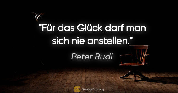 Peter Rudl Zitat: "Für das Glück darf man sich nie anstellen."