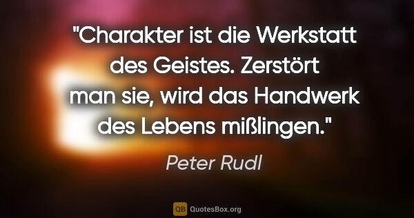 Peter Rudl Zitat: "Charakter ist die Werkstatt des Geistes. Zerstört man sie,..."