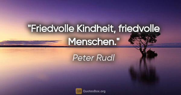 Peter Rudl Zitat: "Friedvolle Kindheit, friedvolle Menschen."
