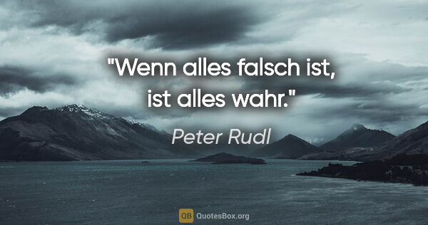 Peter Rudl Zitat: "Wenn alles falsch ist, ist alles wahr."