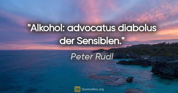 Peter Rudl Zitat: "Alkohol: advocatus diabolus der Sensiblen."