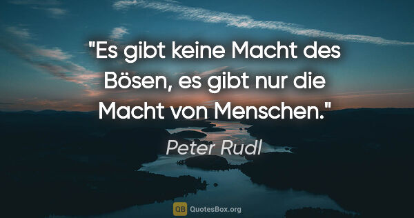 Peter Rudl Zitat: "Es gibt keine Macht des Bösen,
es gibt nur die Macht von..."