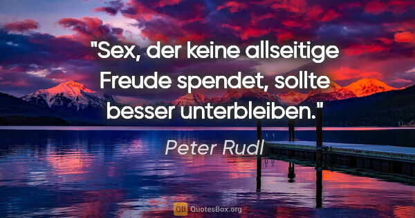 Peter Rudl Zitat: "Sex, der keine allseitige Freude spendet,
sollte besser..."