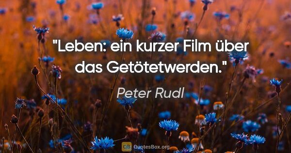 Peter Rudl Zitat: "Leben: ein kurzer Film über das Getötetwerden."