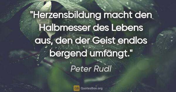 Peter Rudl Zitat: "Herzensbildung macht den Halbmesser des Lebens aus, den der..."