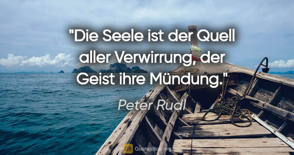 Peter Rudl Zitat: "Die Seele ist der Quell aller Verwirrung,
der Geist ihre Mündung."